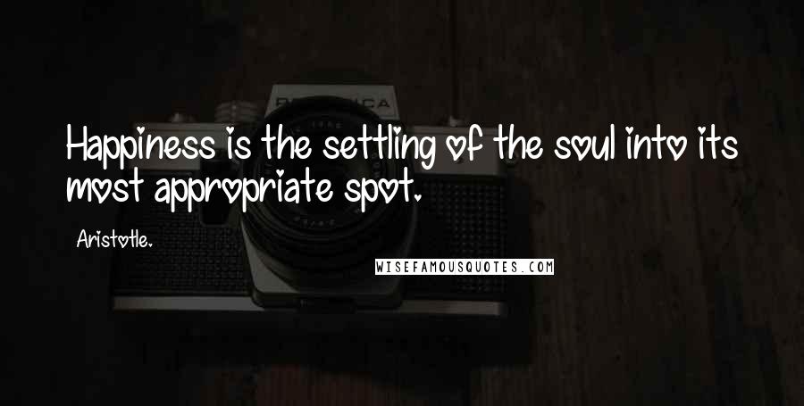 Aristotle. Quotes: Happiness is the settling of the soul into its most appropriate spot.