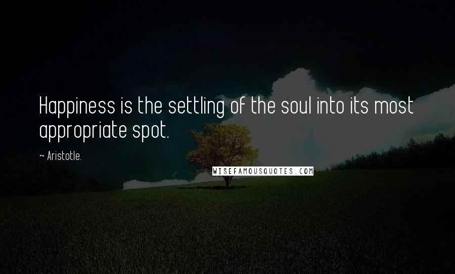 Aristotle. Quotes: Happiness is the settling of the soul into its most appropriate spot.