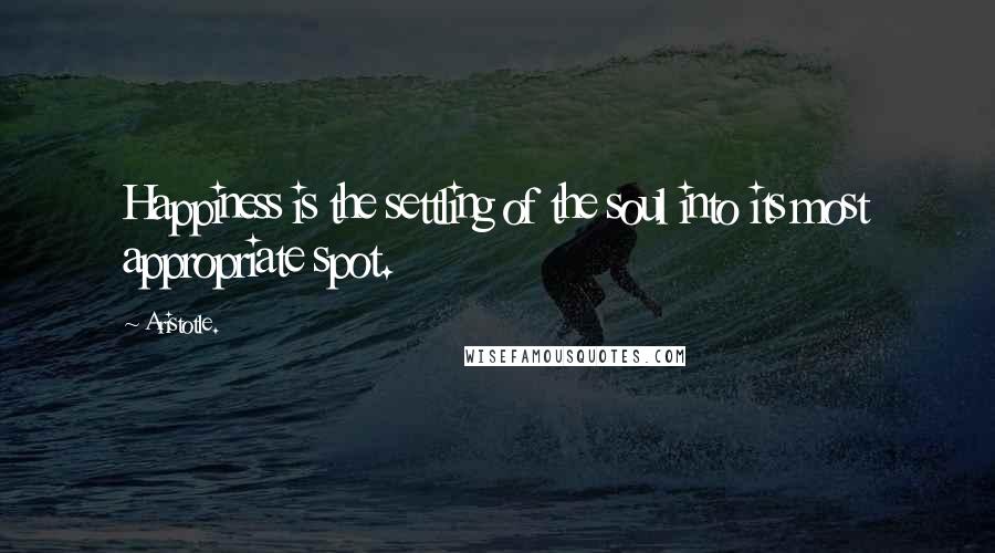 Aristotle. Quotes: Happiness is the settling of the soul into its most appropriate spot.