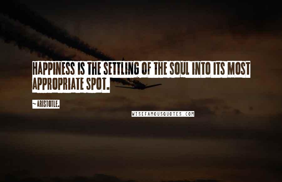 Aristotle. Quotes: Happiness is the settling of the soul into its most appropriate spot.