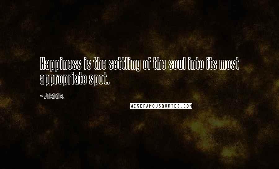 Aristotle. Quotes: Happiness is the settling of the soul into its most appropriate spot.