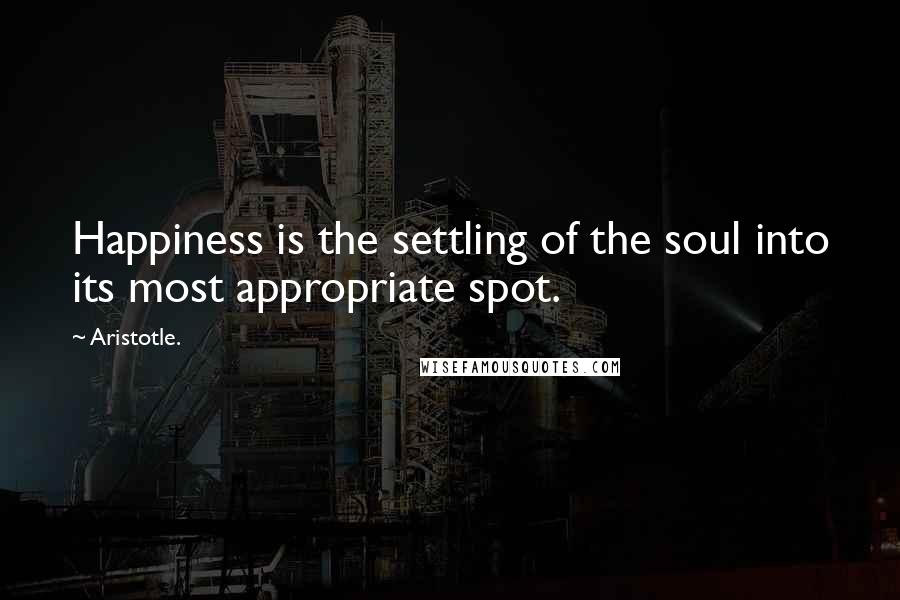 Aristotle. Quotes: Happiness is the settling of the soul into its most appropriate spot.