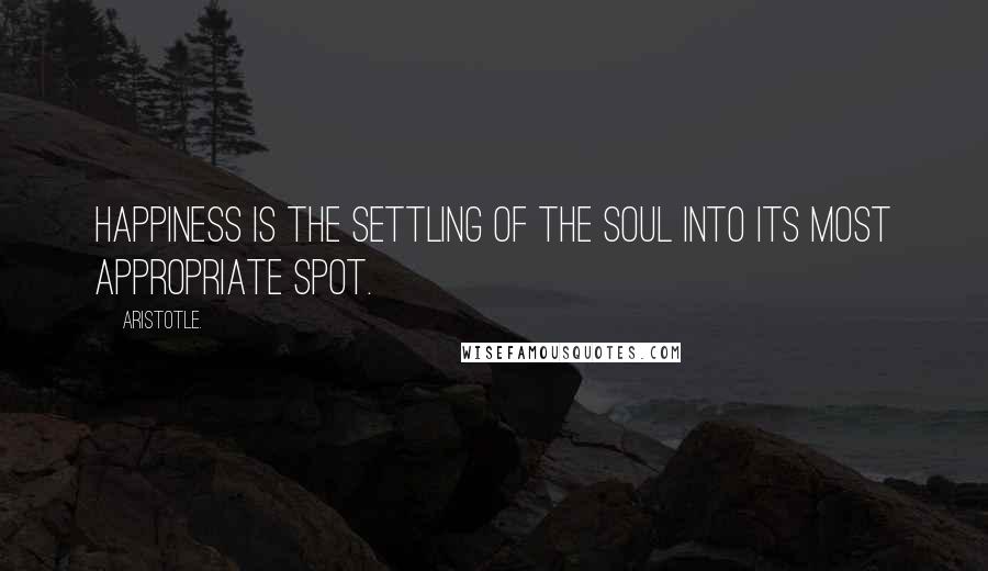 Aristotle. Quotes: Happiness is the settling of the soul into its most appropriate spot.