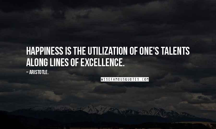 Aristotle. Quotes: Happiness is the utilization of one's talents along lines of excellence.