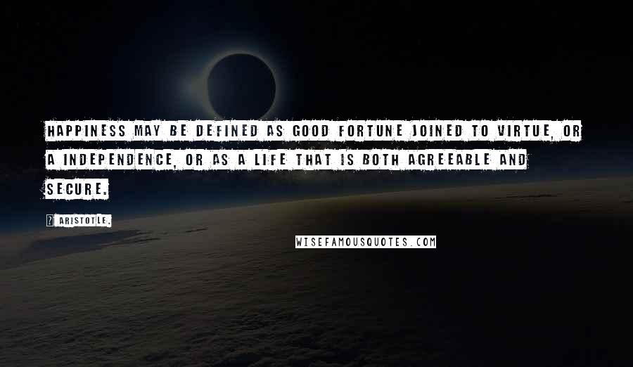 Aristotle. Quotes: Happiness may be defined as good fortune joined to virtue, or a independence, or as a life that is both agreeable and secure.