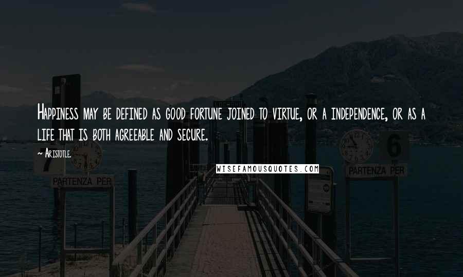 Aristotle. Quotes: Happiness may be defined as good fortune joined to virtue, or a independence, or as a life that is both agreeable and secure.