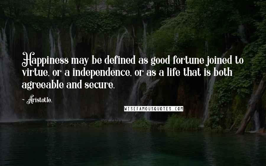 Aristotle. Quotes: Happiness may be defined as good fortune joined to virtue, or a independence, or as a life that is both agreeable and secure.