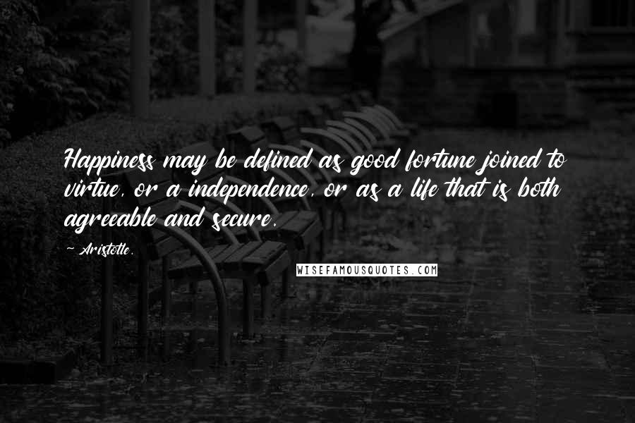 Aristotle. Quotes: Happiness may be defined as good fortune joined to virtue, or a independence, or as a life that is both agreeable and secure.