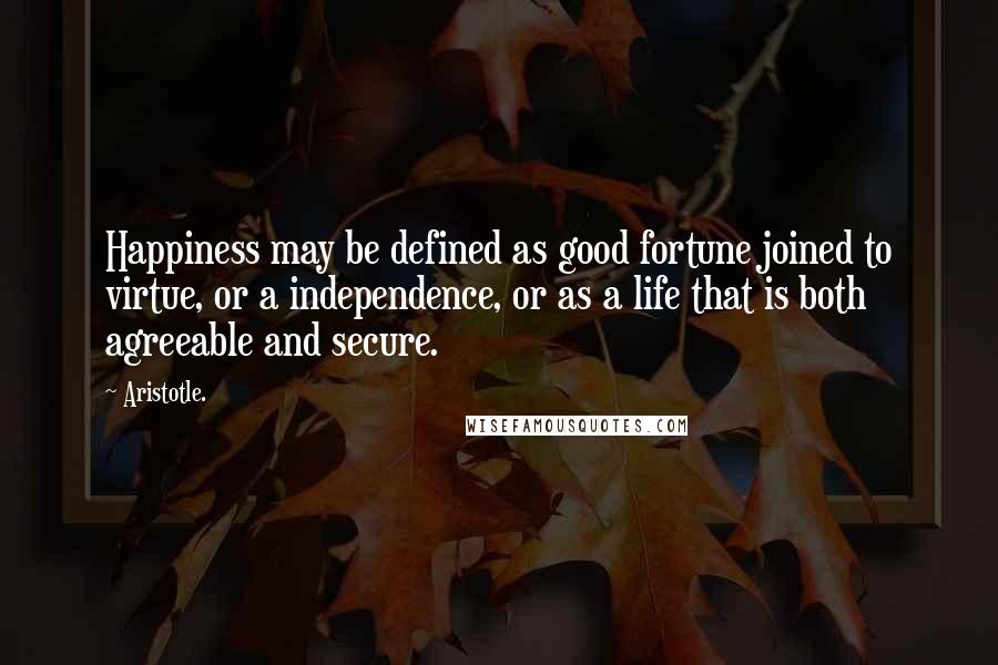 Aristotle. Quotes: Happiness may be defined as good fortune joined to virtue, or a independence, or as a life that is both agreeable and secure.