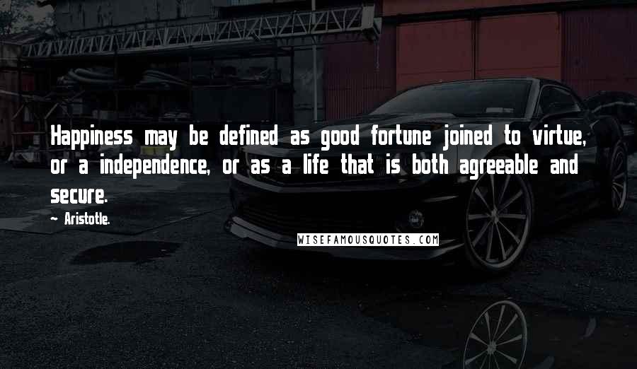 Aristotle. Quotes: Happiness may be defined as good fortune joined to virtue, or a independence, or as a life that is both agreeable and secure.