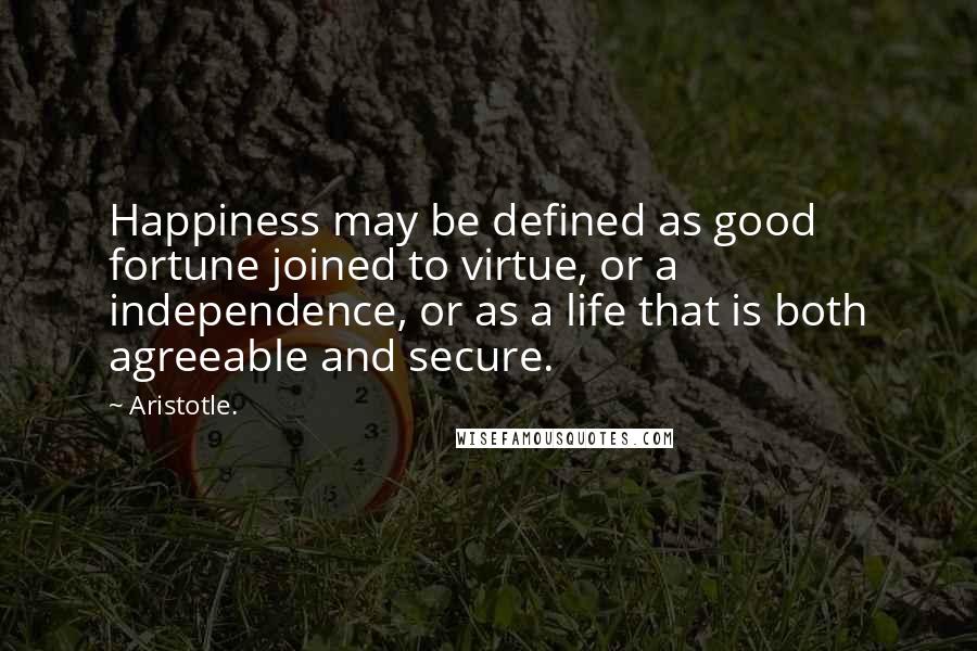 Aristotle. Quotes: Happiness may be defined as good fortune joined to virtue, or a independence, or as a life that is both agreeable and secure.