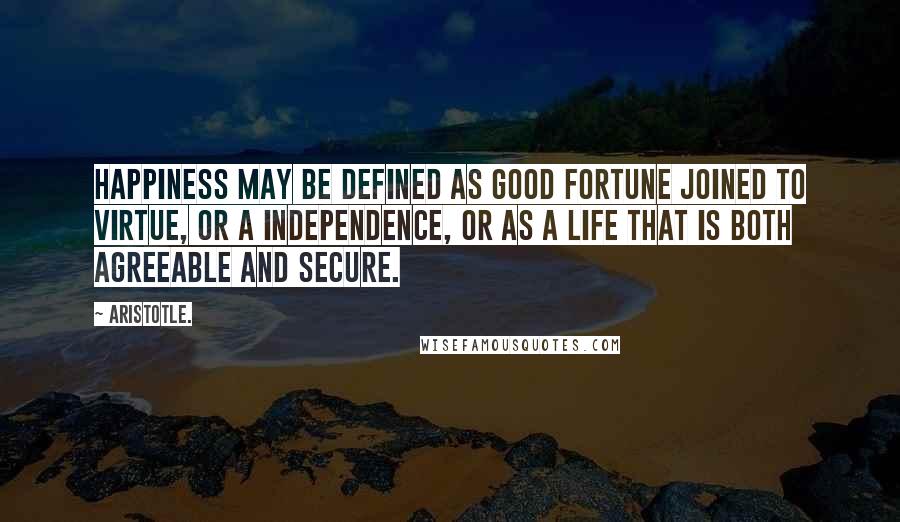 Aristotle. Quotes: Happiness may be defined as good fortune joined to virtue, or a independence, or as a life that is both agreeable and secure.