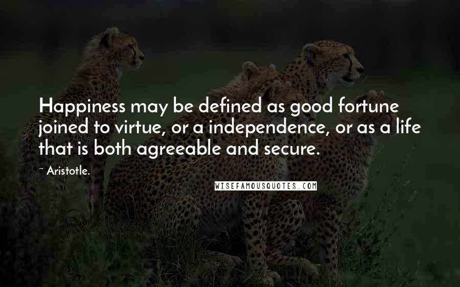 Aristotle. Quotes: Happiness may be defined as good fortune joined to virtue, or a independence, or as a life that is both agreeable and secure.