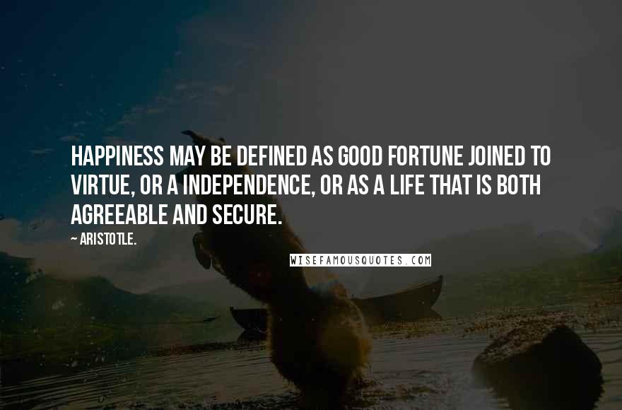 Aristotle. Quotes: Happiness may be defined as good fortune joined to virtue, or a independence, or as a life that is both agreeable and secure.