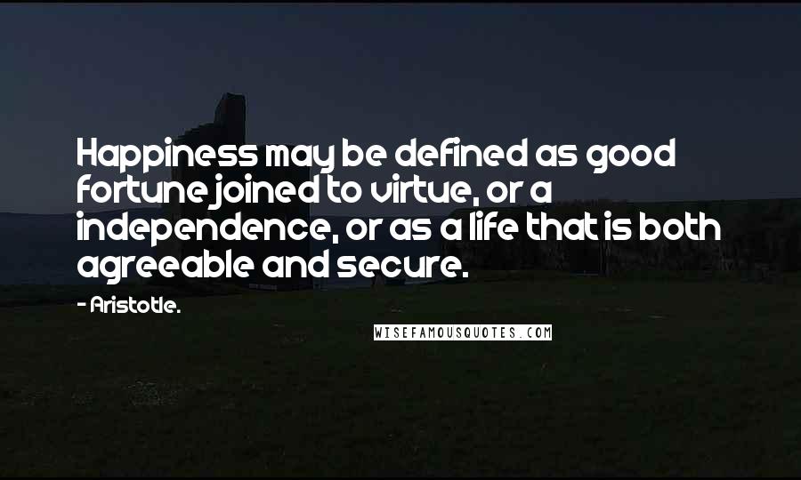 Aristotle. Quotes: Happiness may be defined as good fortune joined to virtue, or a independence, or as a life that is both agreeable and secure.