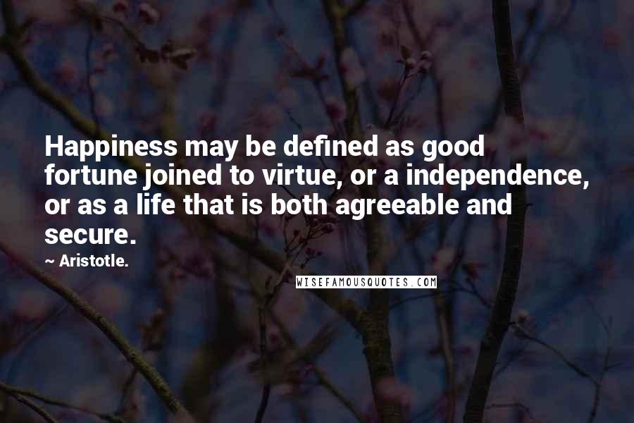 Aristotle. Quotes: Happiness may be defined as good fortune joined to virtue, or a independence, or as a life that is both agreeable and secure.