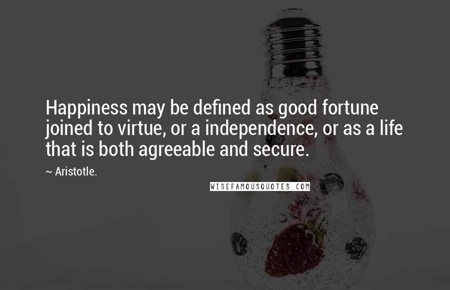 Aristotle. Quotes: Happiness may be defined as good fortune joined to virtue, or a independence, or as a life that is both agreeable and secure.