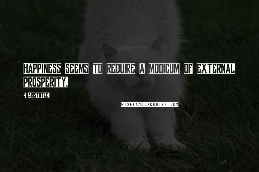 Aristotle. Quotes: Happiness seems to require a modicum of external prosperity.