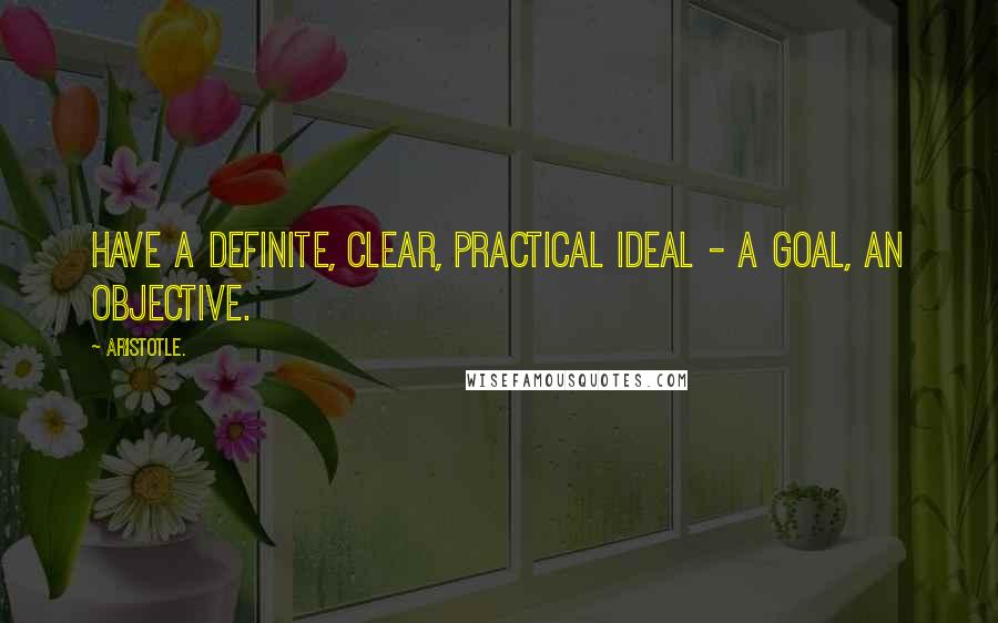 Aristotle. Quotes: Have a definite, clear, practical ideal - a goal, an objective.