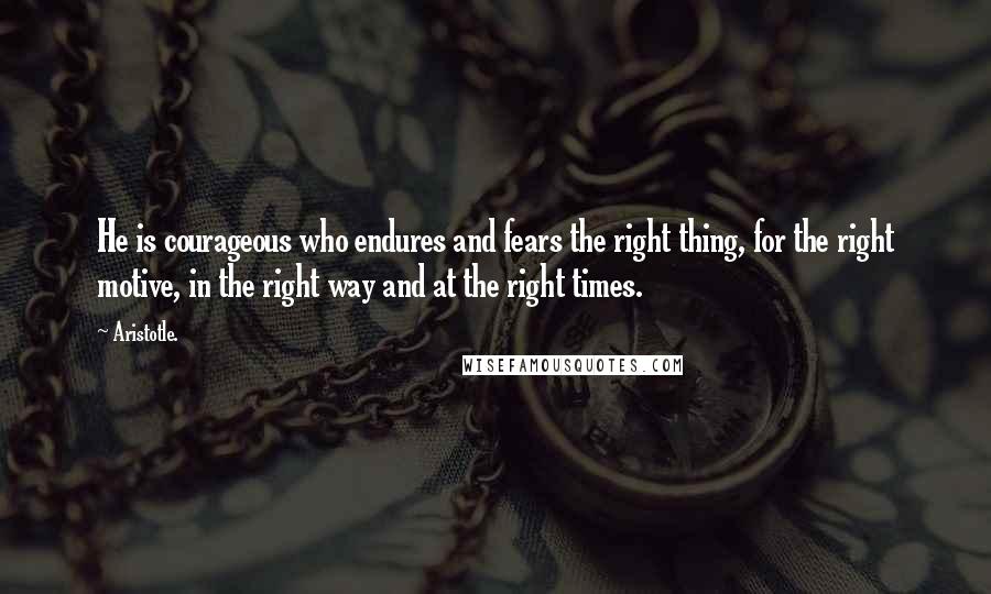 Aristotle. Quotes: He is courageous who endures and fears the right thing, for the right motive, in the right way and at the right times.