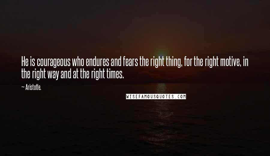 Aristotle. Quotes: He is courageous who endures and fears the right thing, for the right motive, in the right way and at the right times.