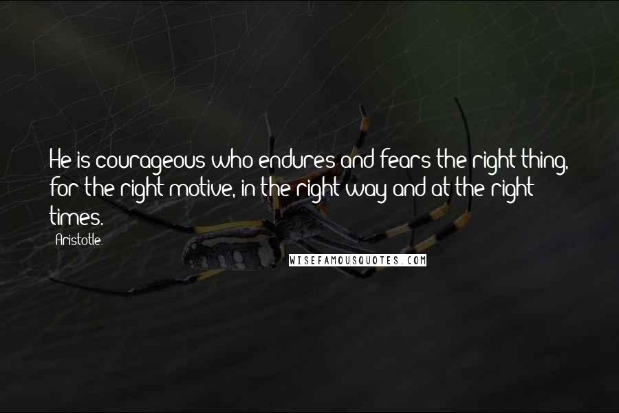 Aristotle. Quotes: He is courageous who endures and fears the right thing, for the right motive, in the right way and at the right times.