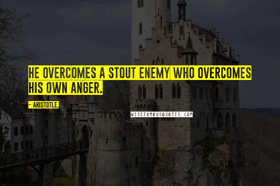 Aristotle. Quotes: He overcomes a stout enemy who overcomes his own anger.