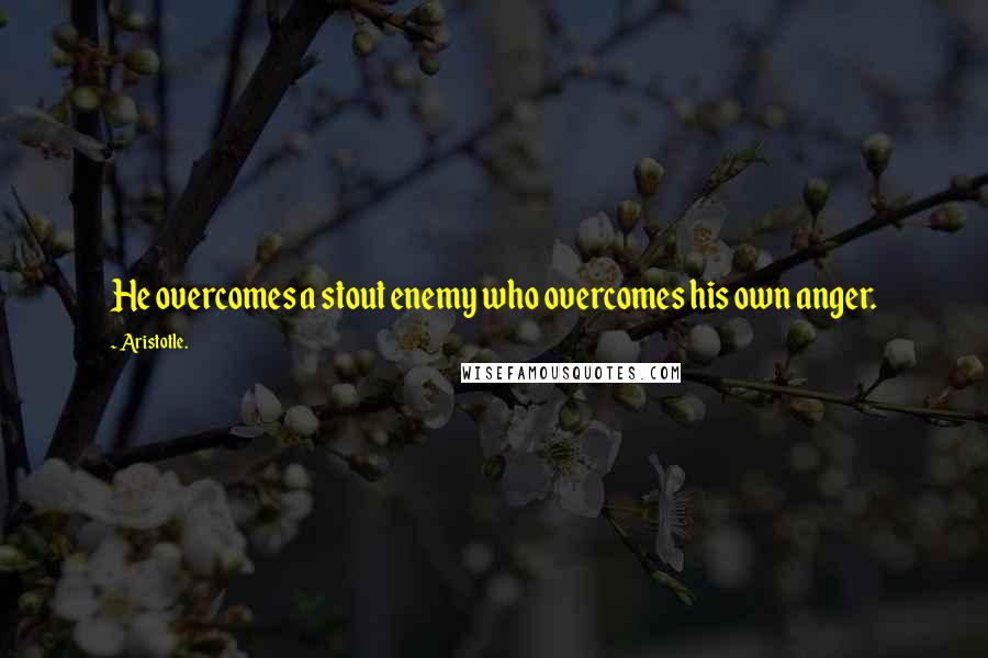 Aristotle. Quotes: He overcomes a stout enemy who overcomes his own anger.