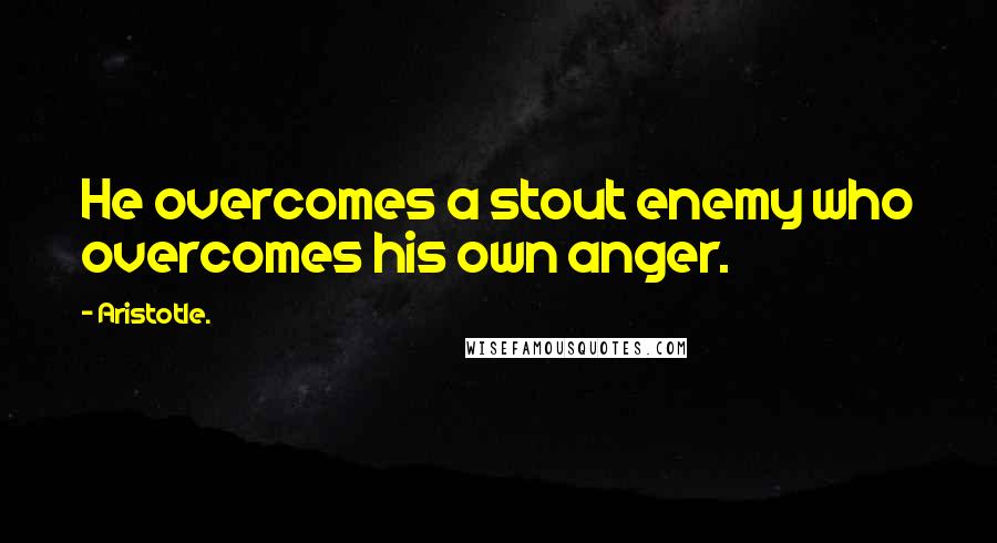 Aristotle. Quotes: He overcomes a stout enemy who overcomes his own anger.