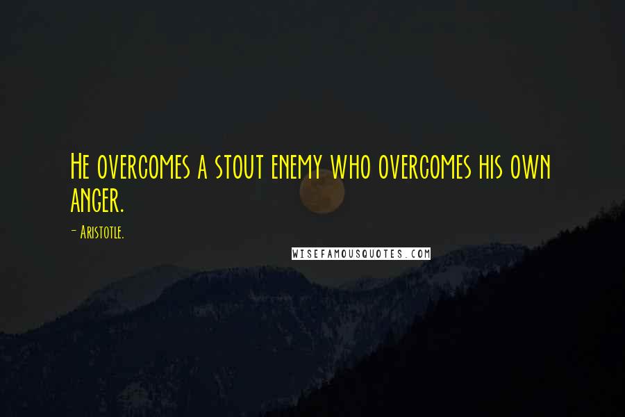 Aristotle. Quotes: He overcomes a stout enemy who overcomes his own anger.