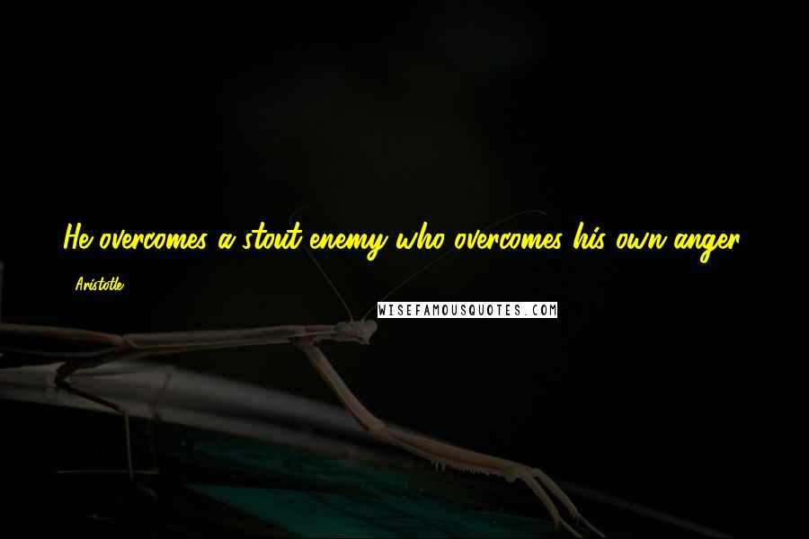 Aristotle. Quotes: He overcomes a stout enemy who overcomes his own anger.