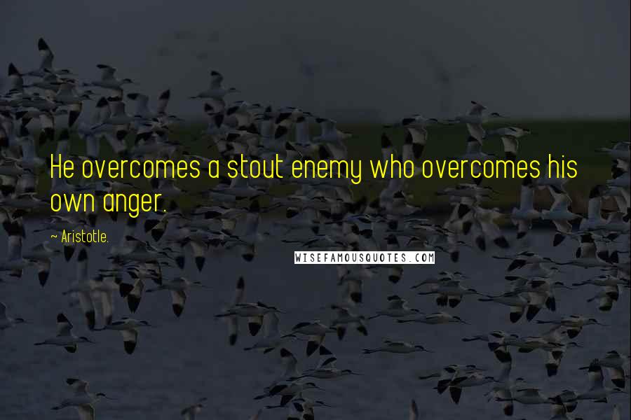 Aristotle. Quotes: He overcomes a stout enemy who overcomes his own anger.