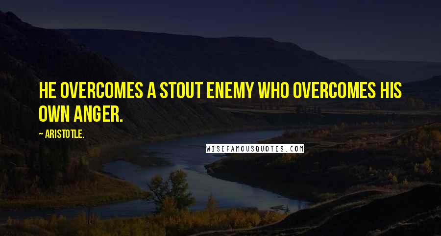 Aristotle. Quotes: He overcomes a stout enemy who overcomes his own anger.