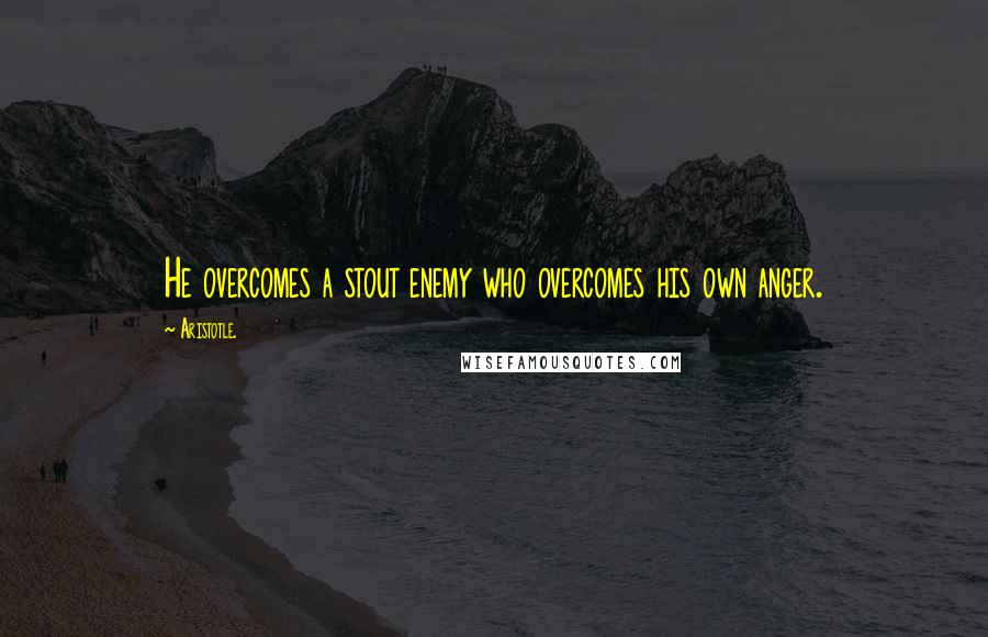 Aristotle. Quotes: He overcomes a stout enemy who overcomes his own anger.