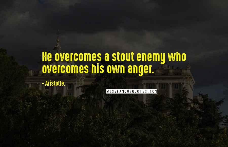 Aristotle. Quotes: He overcomes a stout enemy who overcomes his own anger.