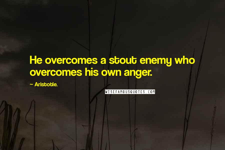 Aristotle. Quotes: He overcomes a stout enemy who overcomes his own anger.