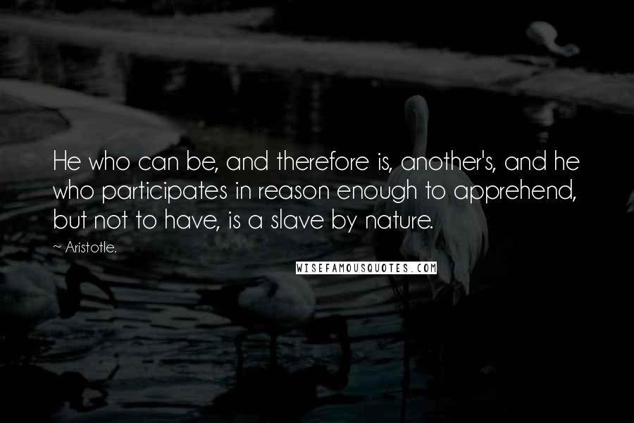 Aristotle. Quotes: He who can be, and therefore is, another's, and he who participates in reason enough to apprehend, but not to have, is a slave by nature.