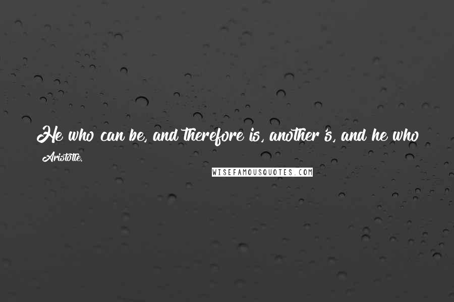 Aristotle. Quotes: He who can be, and therefore is, another's, and he who participates in reason enough to apprehend, but not to have, is a slave by nature.