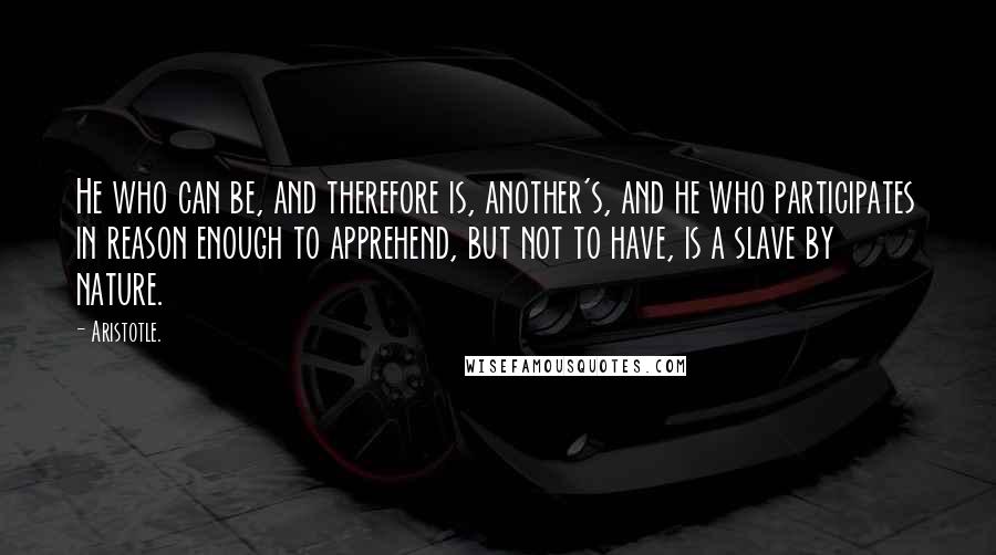 Aristotle. Quotes: He who can be, and therefore is, another's, and he who participates in reason enough to apprehend, but not to have, is a slave by nature.