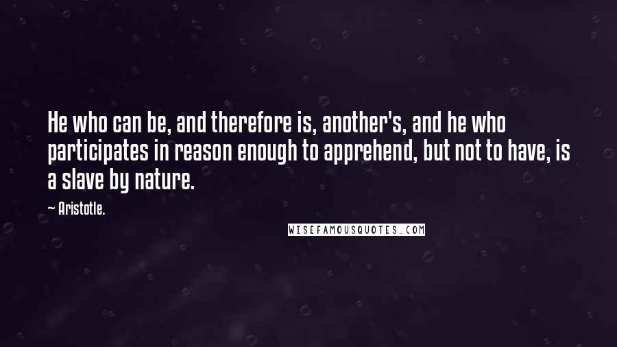 Aristotle. Quotes: He who can be, and therefore is, another's, and he who participates in reason enough to apprehend, but not to have, is a slave by nature.