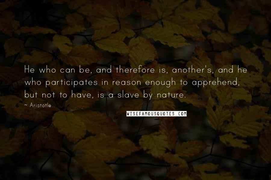 Aristotle. Quotes: He who can be, and therefore is, another's, and he who participates in reason enough to apprehend, but not to have, is a slave by nature.