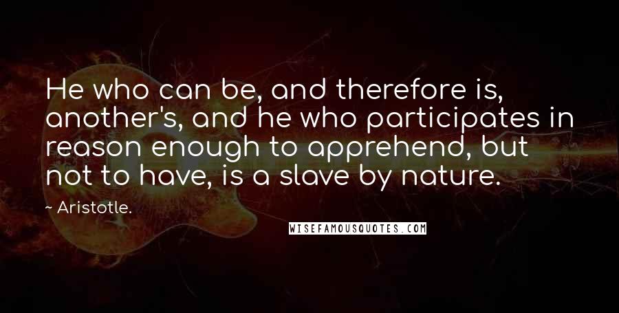 Aristotle. Quotes: He who can be, and therefore is, another's, and he who participates in reason enough to apprehend, but not to have, is a slave by nature.