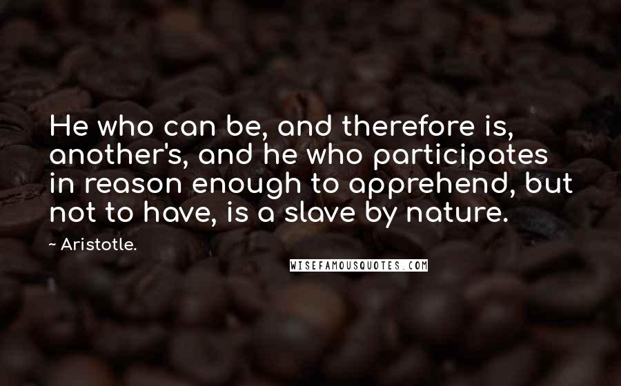 Aristotle. Quotes: He who can be, and therefore is, another's, and he who participates in reason enough to apprehend, but not to have, is a slave by nature.