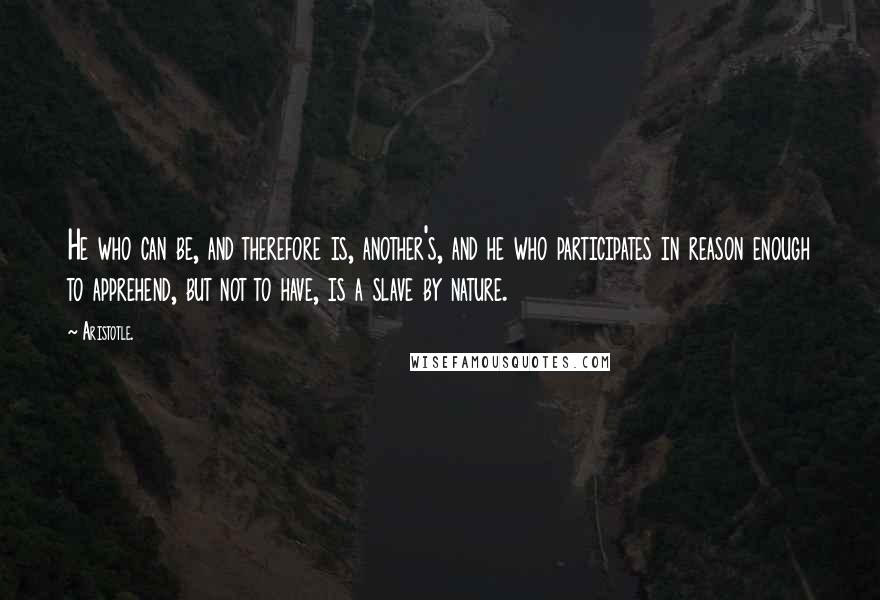 Aristotle. Quotes: He who can be, and therefore is, another's, and he who participates in reason enough to apprehend, but not to have, is a slave by nature.