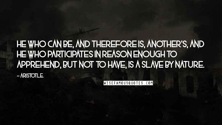 Aristotle. Quotes: He who can be, and therefore is, another's, and he who participates in reason enough to apprehend, but not to have, is a slave by nature.