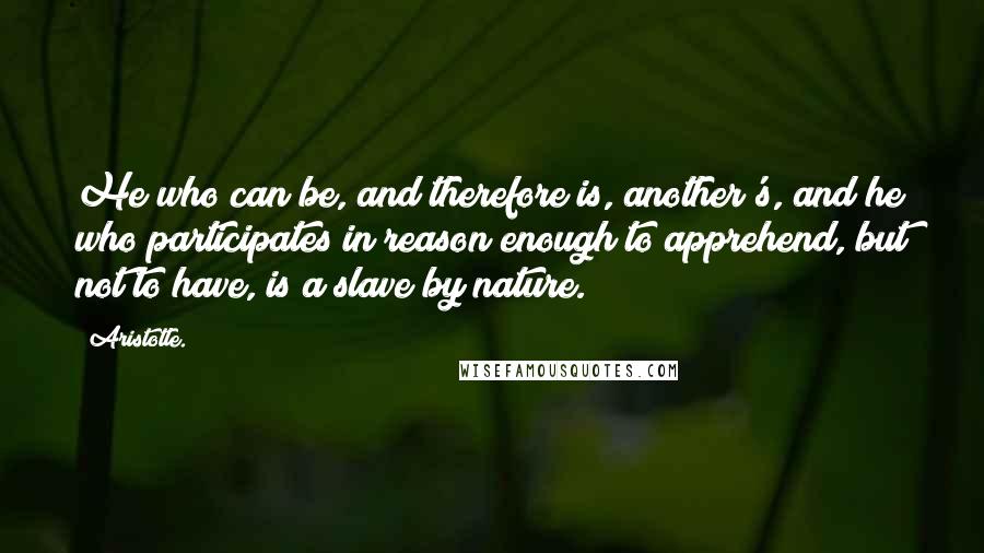 Aristotle. Quotes: He who can be, and therefore is, another's, and he who participates in reason enough to apprehend, but not to have, is a slave by nature.