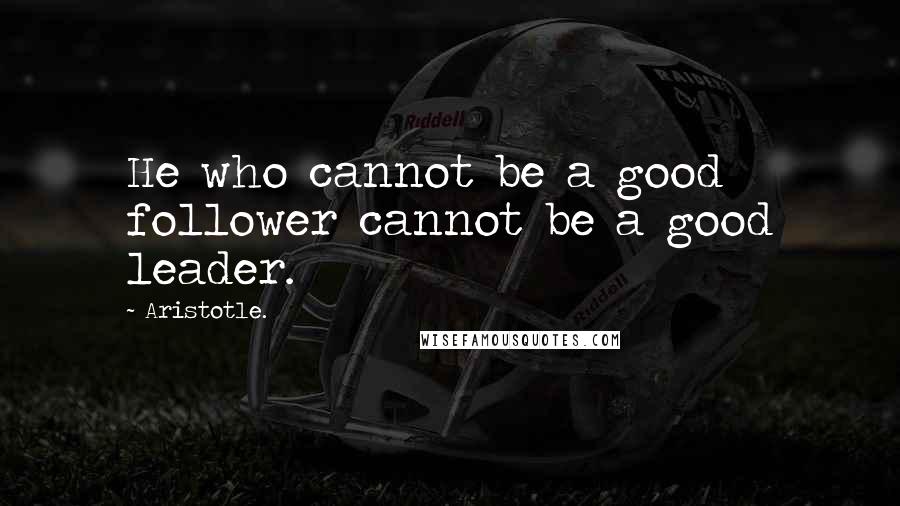 Aristotle. Quotes: He who cannot be a good follower cannot be a good leader.