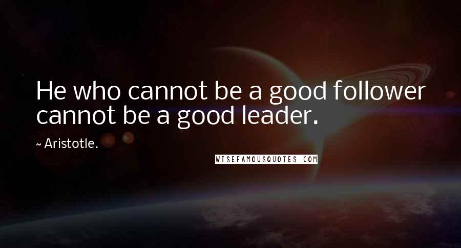 Aristotle. Quotes: He who cannot be a good follower cannot be a good leader.