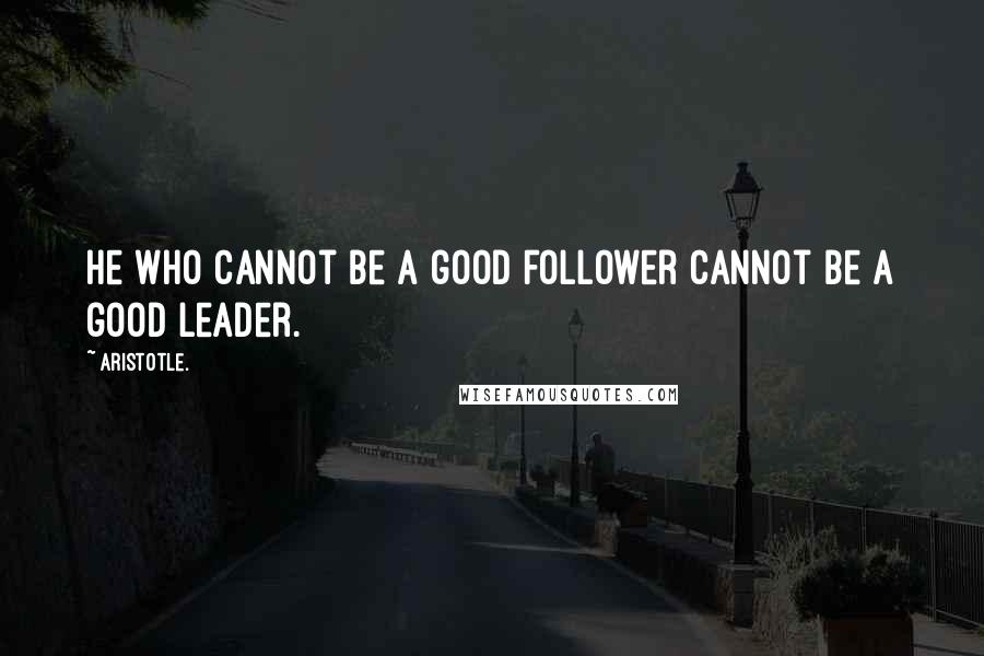 Aristotle. Quotes: He who cannot be a good follower cannot be a good leader.