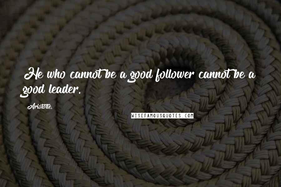 Aristotle. Quotes: He who cannot be a good follower cannot be a good leader.